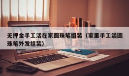 无押金手工活在家圆珠笔组装（家里手工活圆珠笔外发组装）