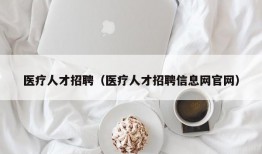 医疗人才招聘（医疗人才招聘信息网官网）