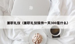 兼职礼仪（兼职礼仪接待一天300是什么）