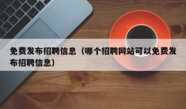 免费发布招聘信息（哪个招聘网站可以免费发布招聘信息）