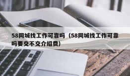 58同城找工作可靠吗（58同城找工作可靠吗要交不交介绍费）