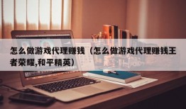 怎么做游戏代理赚钱（怎么做游戏代理赚钱王者荣耀,和平精英）