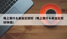 晚上做什么副业比较好（晚上做什么副业比较好挣钱）