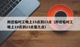 附近临时工晚上19点到23点（附近临时工晚上19点到23点是几点）