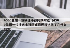 4500急招一位接送小孩阿姨附近（4500急招一位接送小孩阿姨附近接送孩子在什么地方）