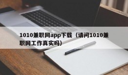 1010兼职网app下载（请问1010兼职网工作真实吗）