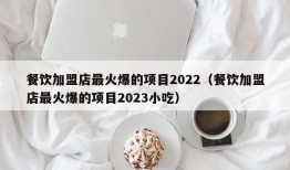 餐饮加盟店最火爆的项目2022（餐饮加盟店最火爆的项目2023小吃）