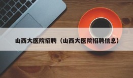 山西大医院招聘（山西大医院招聘信息）