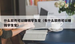 什么软件可以赚钱学生党（有什么软件可以赚钱学生党）