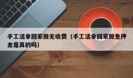 手工活拿回家做无收费（手工活拿回家做免押金是真的吗）