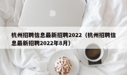 杭州招聘信息最新招聘2022（杭州招聘信息最新招聘2022年8月）