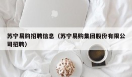 苏宁易购招聘信息（苏宁易购集团股份有限公司招聘）