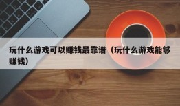 玩什么游戏可以赚钱最靠谱（玩什么游戏能够赚钱）