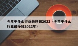 今年干什么行业最挣钱2022（今年干什么行业最挣钱2022年）