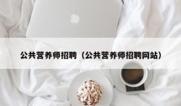 公共营养师招聘（公共营养师招聘网站）