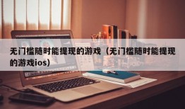 无门槛随时能提现的游戏（无门槛随时能提现的游戏ios）