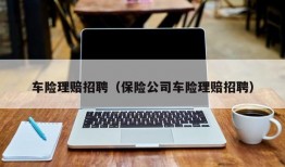 车险理赔招聘（保险公司车险理赔招聘）