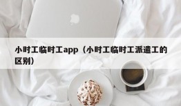 小时工临时工app（小时工临时工派遣工的区别）