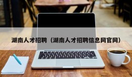 湖南人才招聘（湖南人才招聘信息网官网）