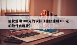 能快速赚100元的软件（能快速赚100元的软件有哪些）