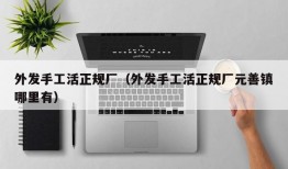 外发手工活正规厂（外发手工活正规厂元善镇哪里有）