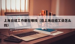 上海日结工作都在哪找（在上海日结工资怎么找）