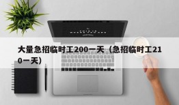 大量急招临时工200一天（急招临时工210一天）