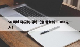 58同城网招聘招聘（急招大龄工300元一天）