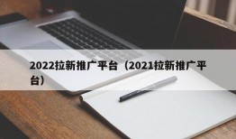 2022拉新推广平台（2021拉新推广平台）