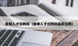 盘锦人才招聘网（盘锦人才招聘网最新招聘）