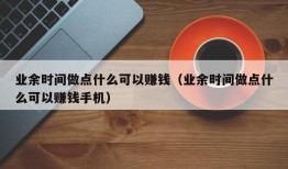 业余时间做点什么可以赚钱（业余时间做点什么可以赚钱手机）