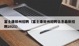 富士康郑州招聘（富士康郑州招聘信息最新招聘2021）