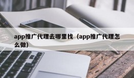 app推广代理去哪里找（app推广代理怎么做）