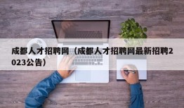 成都人才招聘网（成都人才招聘网最新招聘2023公告）