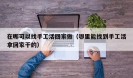 在哪可以找手工活回家做（哪里能找到手工活拿回家干的）