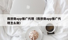 我想做app推广代理（我想做app推广代理怎么做）