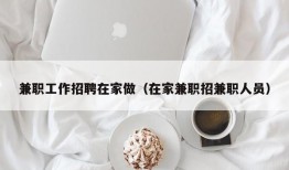 兼职工作招聘在家做（在家兼职招兼职人员）