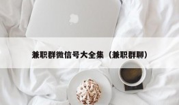 兼职群微信号大全集（兼职群聊）