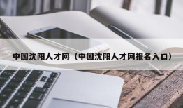 中国沈阳人才网（中国沈阳人才网报名入口）