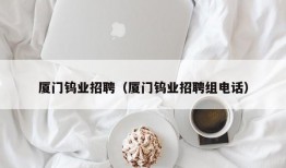 厦门钨业招聘（厦门钨业招聘组电话）