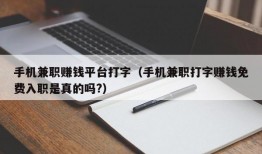 手机兼职赚钱平台打字（手机兼职打字赚钱免费入职是真的吗?）