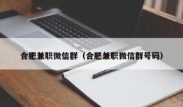 合肥兼职微信群（合肥兼职微信群号码）