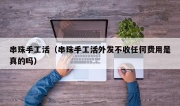 串珠手工活（串珠手工活外发不收任何费用是真的吗）