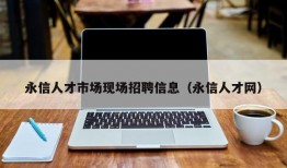 永信人才市场现场招聘信息（永信人才网）