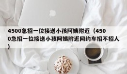 4500急招一位接送小孩阿姨附近（4500急招一位接送小孩阿姨附近网约车招不招人）