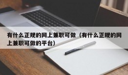 有什么正规的网上兼职可做（有什么正规的网上兼职可做的平台）