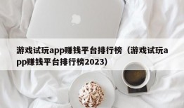 游戏试玩app赚钱平台排行榜（游戏试玩app赚钱平台排行榜2023）