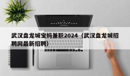 武汉盘龙城宝妈兼职2024（武汉盘龙城招聘网最新招聘）