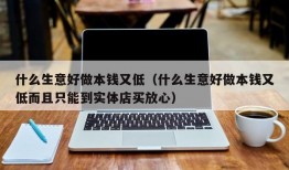 什么生意好做本钱又低（什么生意好做本钱又低而且只能到实体店买放心）