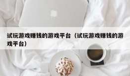 试玩游戏赚钱的游戏平台（试玩游戏赚钱的游戏平台）